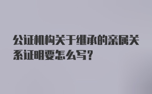 公证机构关于继承的亲属关系证明要怎么写?