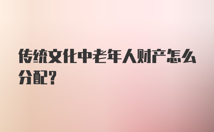 传统文化中老年人财产怎么分配?