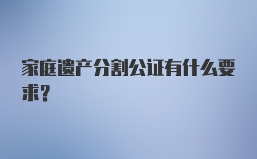 家庭遗产分割公证有什么要求？