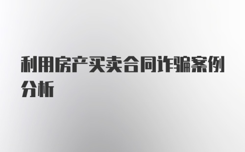 利用房产买卖合同诈骗案例分析