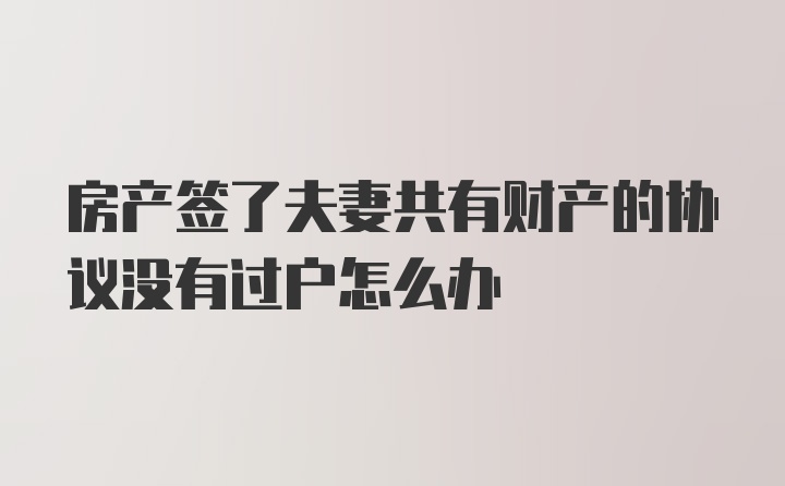 房产签了夫妻共有财产的协议没有过户怎么办