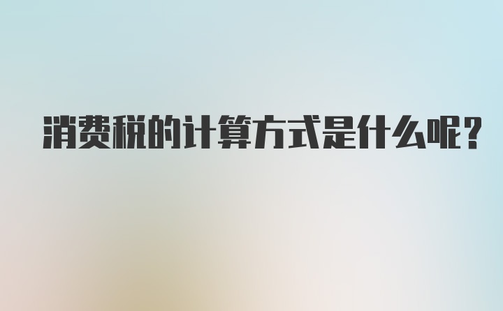 消费税的计算方式是什么呢？