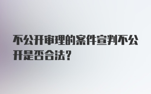 不公开审理的案件宣判不公开是否合法？