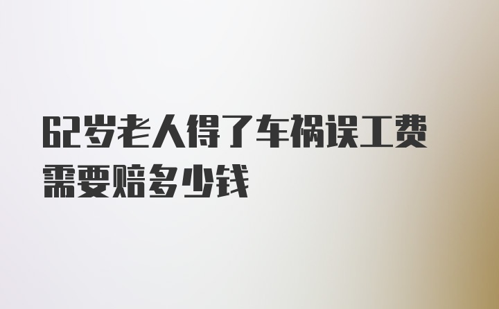 62岁老人得了车祸误工费需要赔多少钱