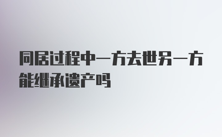 同居过程中一方去世另一方能继承遗产吗