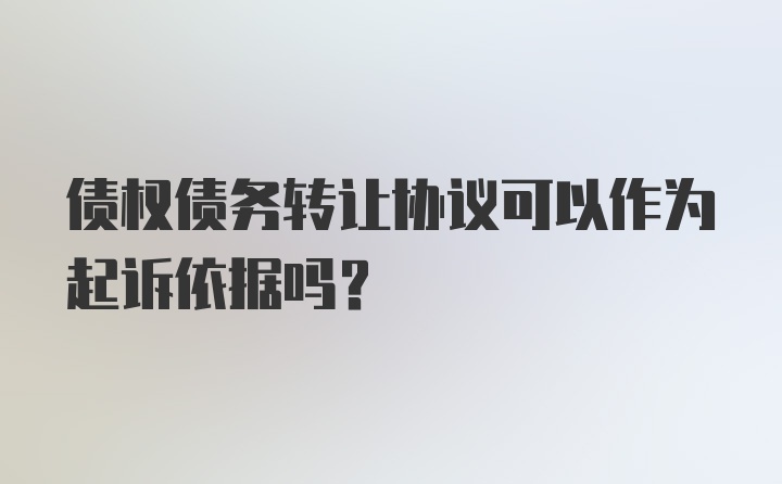 债权债务转让协议可以作为起诉依据吗?