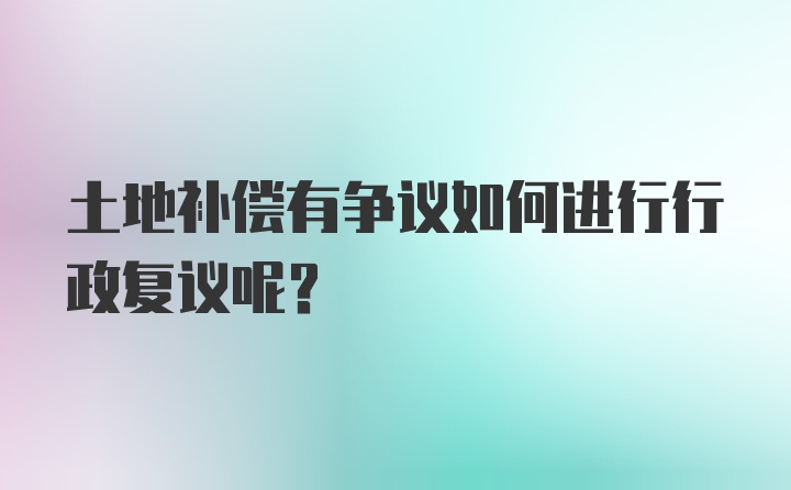 土地补偿有争议如何进行行政复议呢？