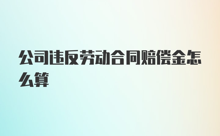 公司违反劳动合同赔偿金怎么算