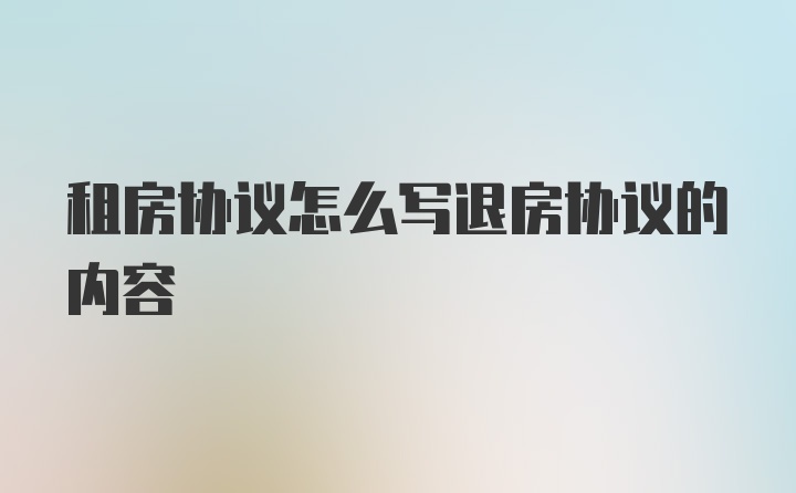 租房协议怎么写退房协议的内容