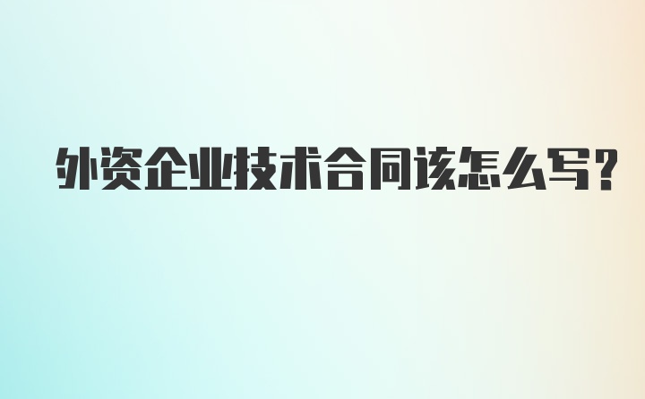 外资企业技术合同该怎么写？