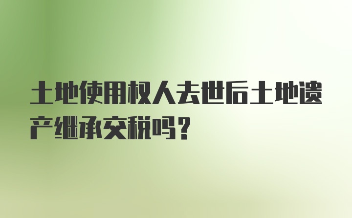 土地使用权人去世后土地遗产继承交税吗？