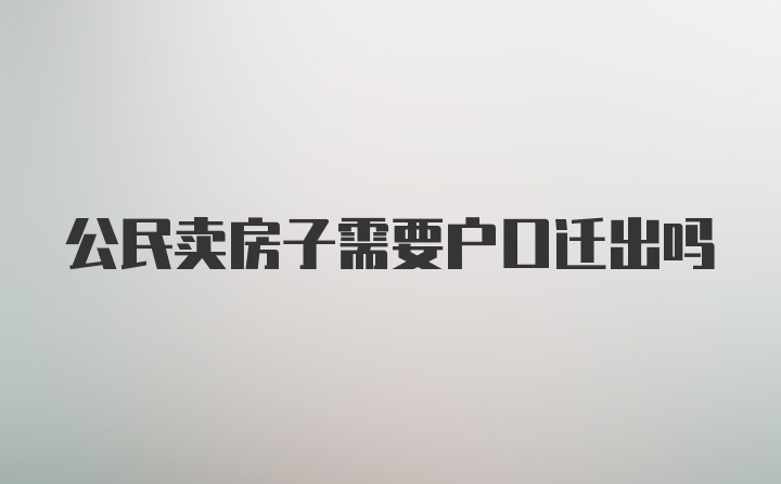 公民卖房子需要户口迁出吗