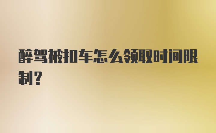 醉驾被扣车怎么领取时间限制？