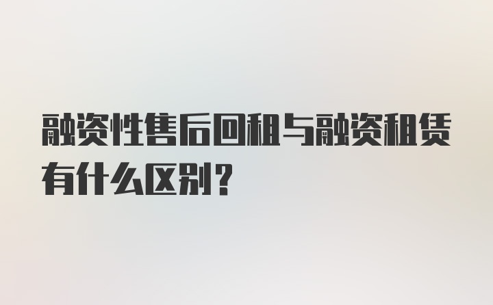 融资性售后回租与融资租赁有什么区别？