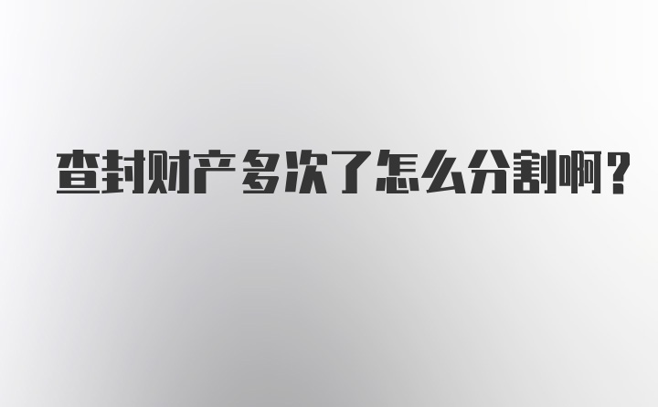 查封财产多次了怎么分割啊？