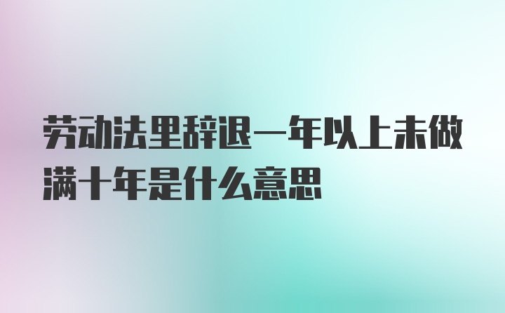 劳动法里辞退一年以上未做满十年是什么意思