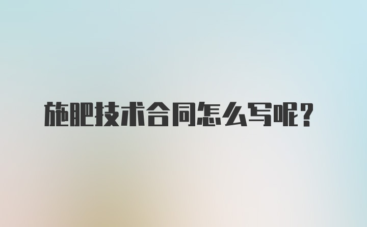 施肥技术合同怎么写呢？