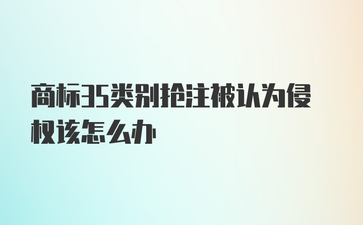 商标35类别抢注被认为侵权该怎么办