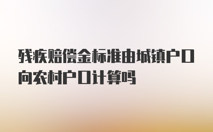 残疾赔偿金标准由城镇户口向农村户口计算吗