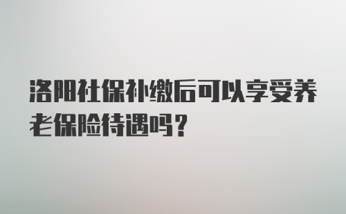 洛阳社保补缴后可以享受养老保险待遇吗？