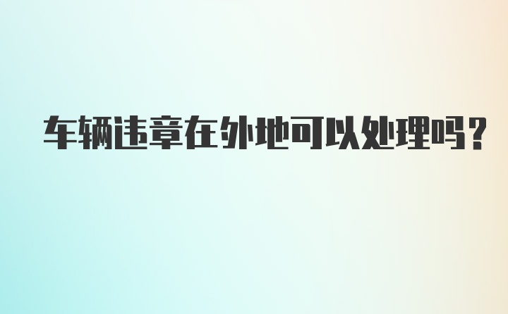 车辆违章在外地可以处理吗?