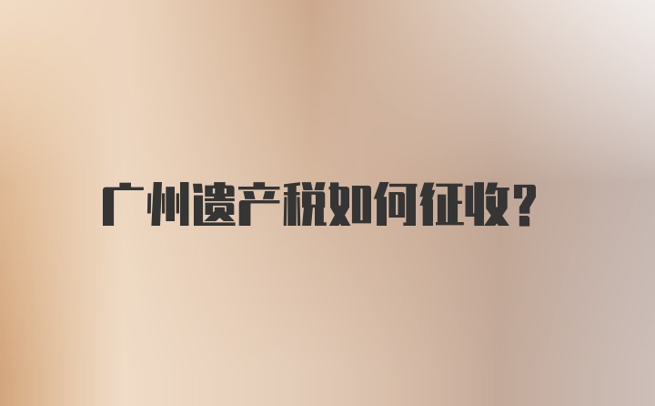 广州遗产税如何征收？