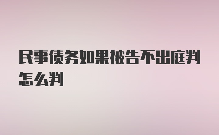 民事债务如果被告不出庭判怎么判