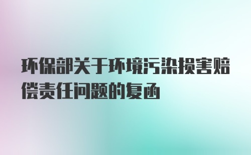 环保部关于环境污染损害赔偿责任问题的复函