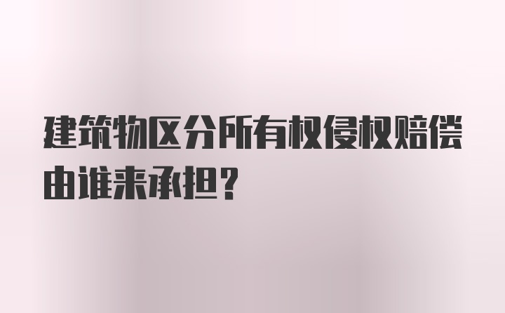 建筑物区分所有权侵权赔偿由谁来承担？