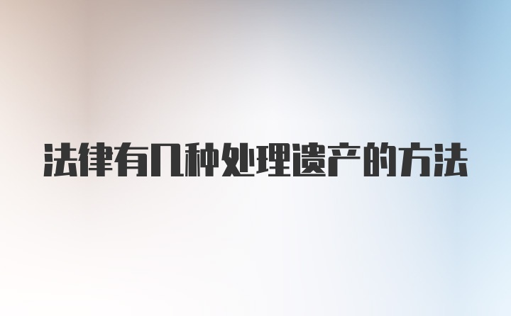 法律有几种处理遗产的方法