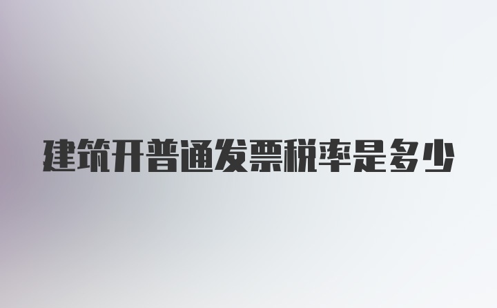 建筑开普通发票税率是多少