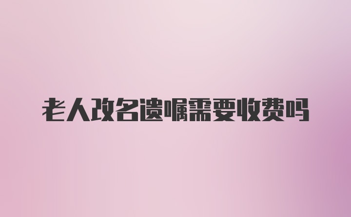 老人改名遗嘱需要收费吗