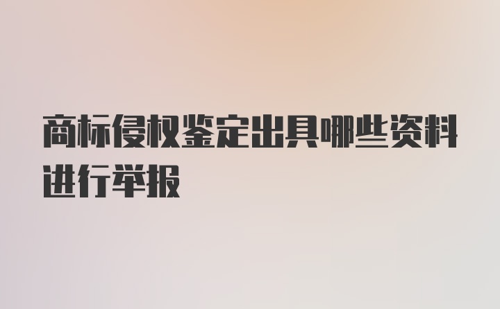 商标侵权鉴定出具哪些资料进行举报