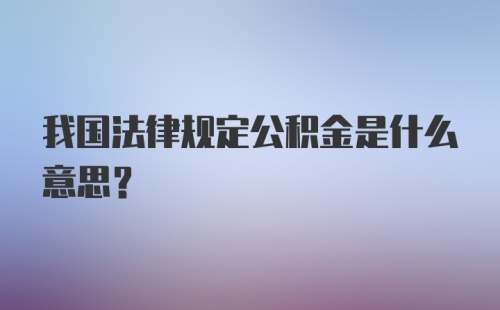 我国法律规定公积金是什么意思？