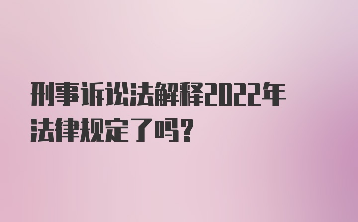 刑事诉讼法解释2022年法律规定了吗？