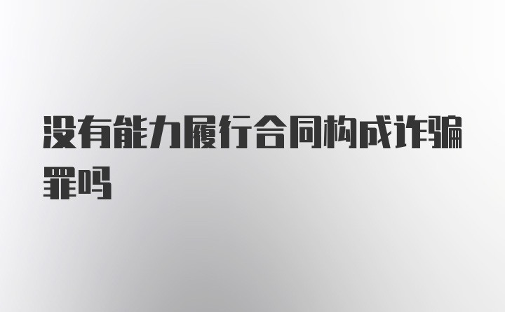 没有能力履行合同构成诈骗罪吗