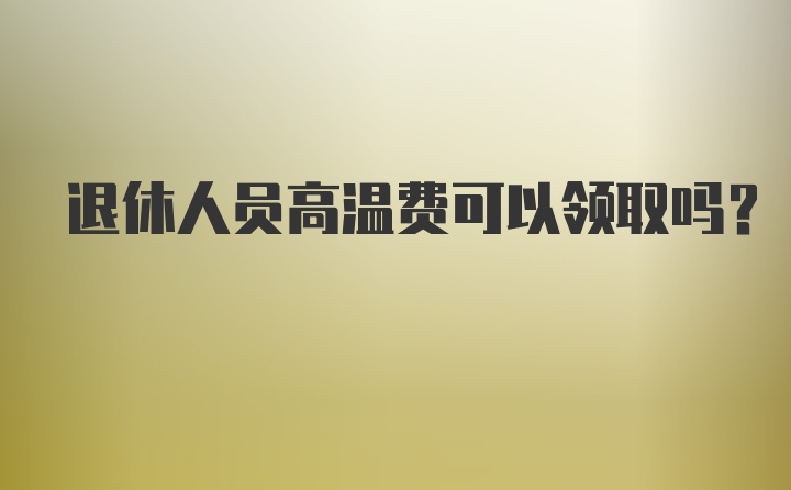 退休人员高温费可以领取吗？