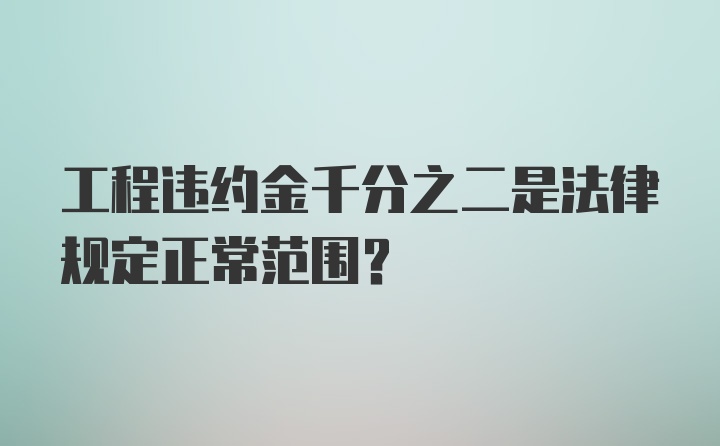 工程违约金千分之二是法律规定正常范围？