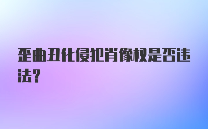 歪曲丑化侵犯肖像权是否违法?