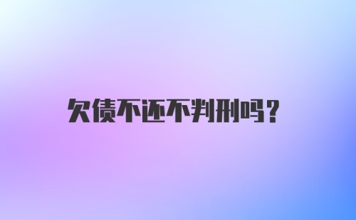 欠债不还不判刑吗？