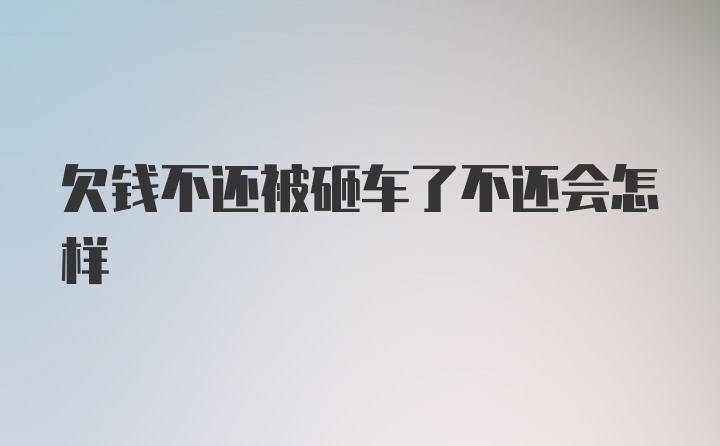 欠钱不还被砸车了不还会怎样