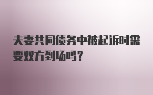 夫妻共同债务中被起诉时需要双方到场吗？