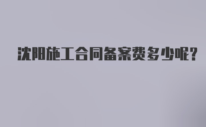 沈阳施工合同备案费多少呢？