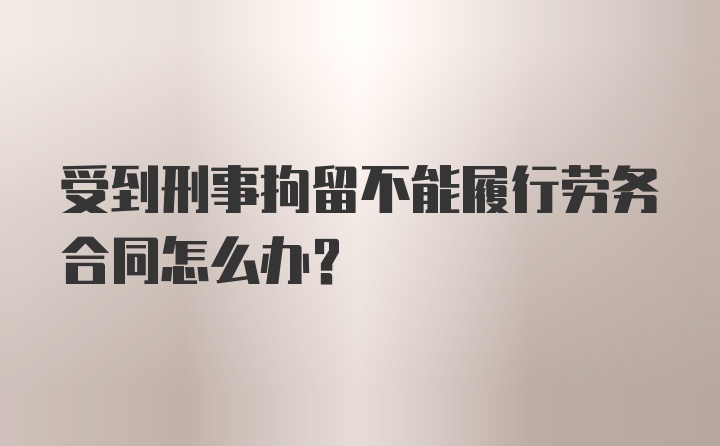 受到刑事拘留不能履行劳务合同怎么办？