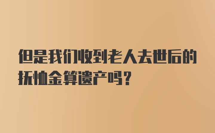 但是我们收到老人去世后的抚恤金算遗产吗？