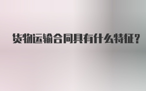 货物运输合同具有什么特征？