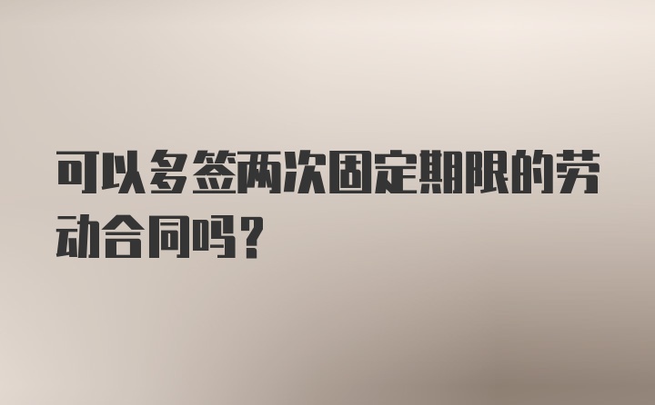 可以多签两次固定期限的劳动合同吗？