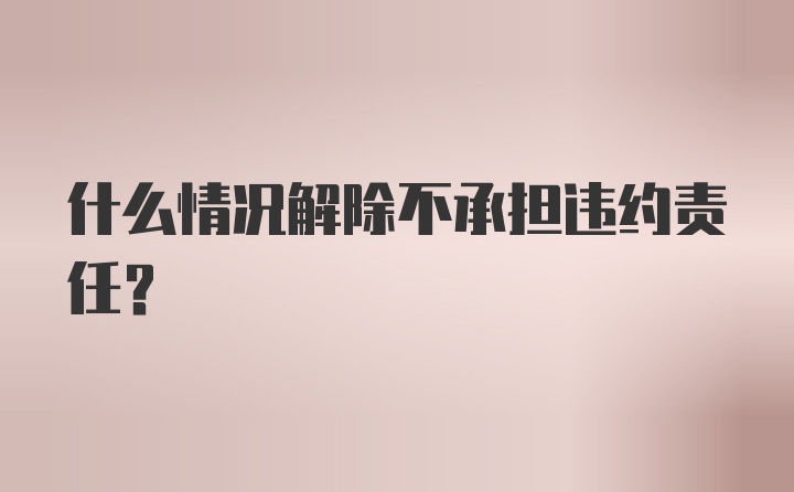 什么情况解除不承担违约责任？