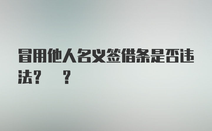 冒用他人名义签借条是否违法? ?