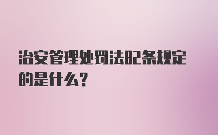 治安管理处罚法82条规定的是什么?